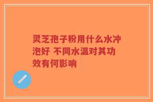 灵芝孢子粉用什么水冲泡好 不同水温对其功效有何影响-第1张图片-超越 灵芝孢子粉用什么水冲泡好 不同水温对其功效有何影响-第1张图片-超越