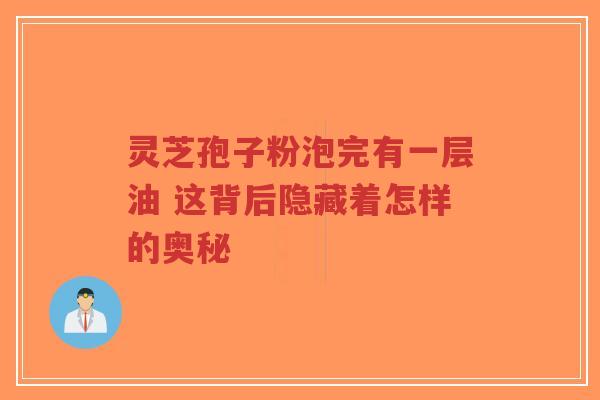 灵芝孢子粉泡完有一层油 这背后隐藏着怎样的奥秘-第1张图片-超越 灵芝孢子粉泡完有一层油 这背后隐藏着怎样的奥秘-第1张图片-超越