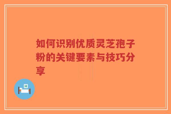 如何识别优质灵芝孢子粉的关键要素与技巧分享-第1张图片-超越 如何识别优质灵芝孢子粉的关键要素与技巧分享-第1张图片-超越