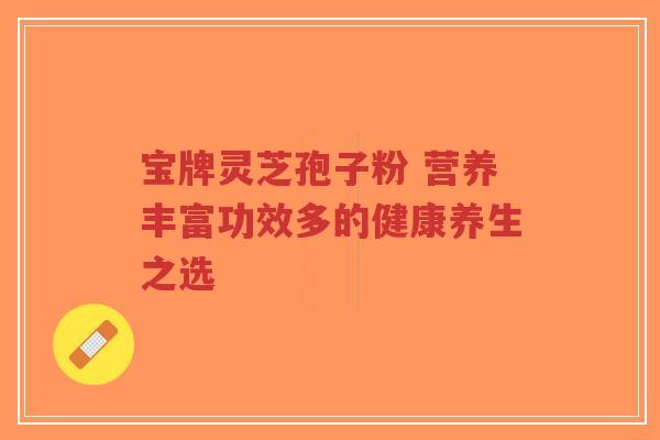宝牌灵芝孢子粉 营养丰富功效多的健康养生之选-第1张图片-超越 宝牌灵芝孢子粉 营养丰富功效多的健康养生之选-第1张图片-超越