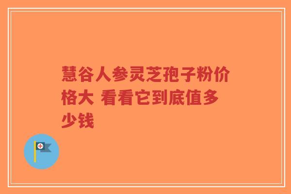 慧谷人参灵芝孢子粉价格大 看看它到底值多少钱-第1张图片-超越 慧谷人参灵芝孢子粉价格大 看看它到底值多少钱-第1张图片-超越