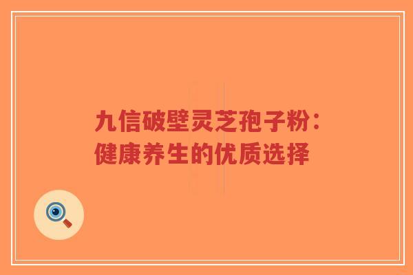 九信破壁灵芝孢子粉:健康养生的优质选择-第1张图片-超越 九信破壁灵芝孢子粉:健康养生的优质选择-第1张图片-超越