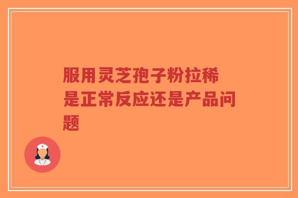 服用灵芝孢子粉拉稀 是正常反应还是产品问题-第1张图片-超越 服用灵芝孢子粉拉稀 是正常反应还是产品问题-第1张图片-超越