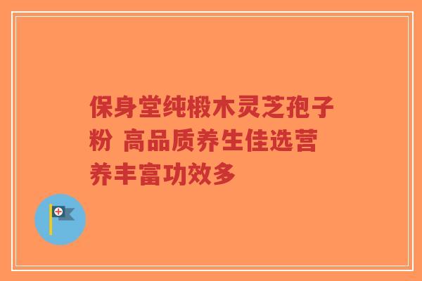 保身堂纯椴木灵芝孢子粉 高品质养生佳选营养丰富功效多-第1张图片-超越