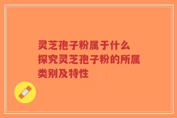 灵芝孢子粉属于什么 探究灵芝孢子粉的所属类别及特性-第1张图片-超越