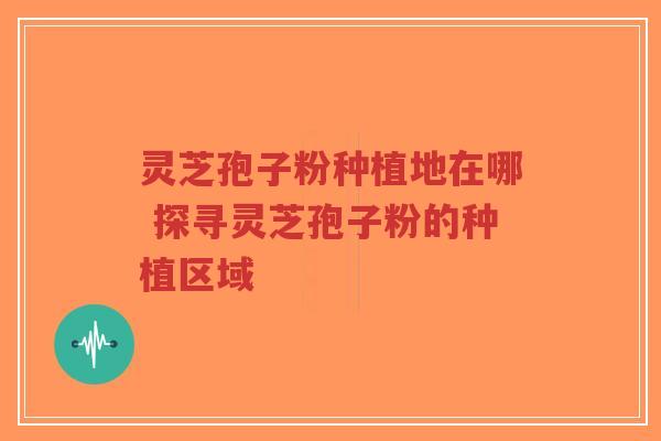 灵芝孢子粉种植地在哪 探寻灵芝孢子粉的种植区域-第1张图片-超越 灵芝孢子粉种植地在哪 探寻灵芝孢子粉的种植区域-第1张图片-超越