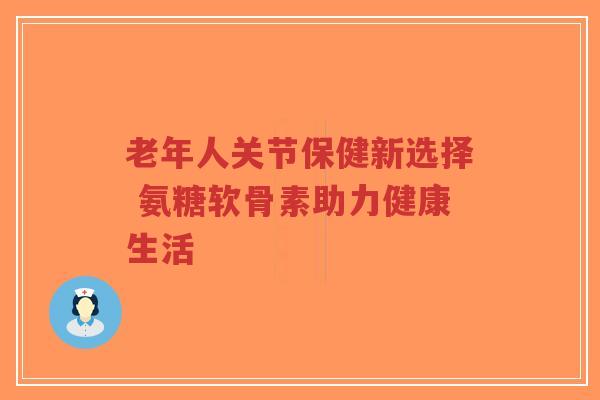 老年人关节保健新选择 氨糖软骨素助力健康生活-第1张图片-超越 老年人关节保健新选择 氨糖软骨素助力健康生活-第1张图片-超越