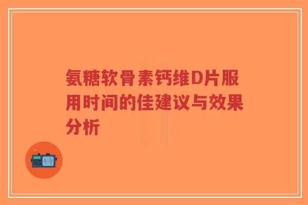 氨糖软骨素钙维D片服用时间的佳建议与效果分析-第1张图片-超越 氨糖软骨素钙维D片服用时间的佳建议与效果分析-第1张图片-超越