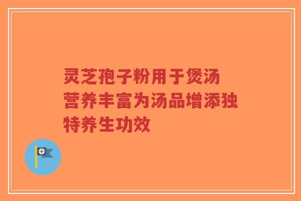 灵芝孢子粉用于煲汤 营养丰富为汤品增添独特养生功效-第1张图片-超越 灵芝孢子粉用于煲汤 营养丰富为汤品增添独特养生功效-第1张图片-超越