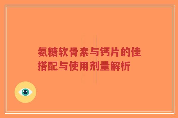 氨糖软骨素与钙片的佳搭配与使用剂量解析-第1张图片-超越 氨糖软骨素与钙片的佳搭配与使用剂量解析-第1张图片-超越