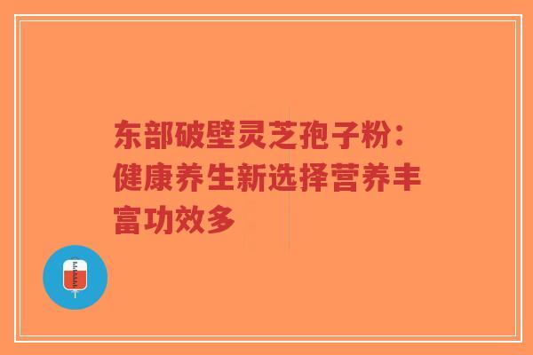 东部破壁灵芝孢子粉:健康养生新选择营养丰富功效多-第1张图片-超越 东部破壁灵芝孢子粉:健康养生新选择营养丰富功效多-第1张图片-超越