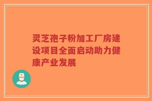灵芝孢子粉加工厂房建设项目全面启动助力健康产业发展-第1张图片-超越