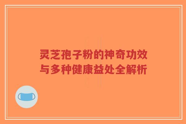 灵芝孢子粉的神奇功效与多种健康益处全解析-第1张图片-超越 灵芝孢子粉的神奇功效与多种健康益处全解析-第1张图片-超越