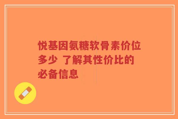 悦基因氨糖软骨素价位多少 了解其性价比的必备信息-第1张图片-超越 悦基因氨糖软骨素价位多少 了解其性价比的必备信息-第1张图片-超越