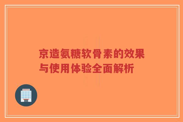 京造氨糖软骨素的效果与使用体验全面解析-第1张图片-超越 京造氨糖软骨素的效果与使用体验全面解析-第1张图片-超越