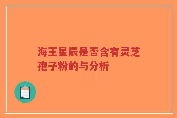 海王星辰是否含有灵芝孢子粉的与分析-第1张图片-超越 海王星辰是否含有灵芝孢子粉的与分析-第1张图片-超越