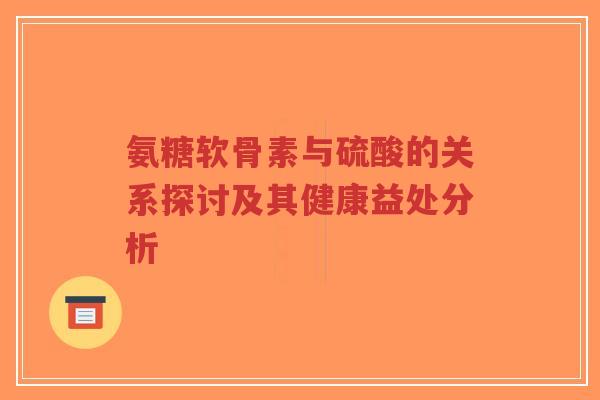 氨糖软骨素与硫酸的关系探讨及其健康益处分析-第1张图片-超越 氨糖软骨素与硫酸的关系探讨及其健康益处分析-第1张图片-超越