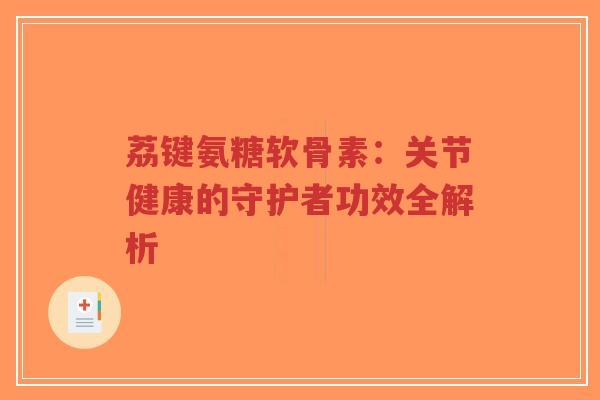 荔键氨糖软骨素:关节健康的守护者功效全解析-第1张图片-超越 荔键氨糖软骨素:关节健康的守护者功效全解析-第1张图片-超越
