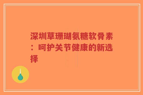 深圳草珊瑚氨糖软骨素:呵护关节健康的新选择-第1张图片-超越 深圳草珊瑚氨糖软骨素:呵护关节健康的新选择-第1张图片-超越