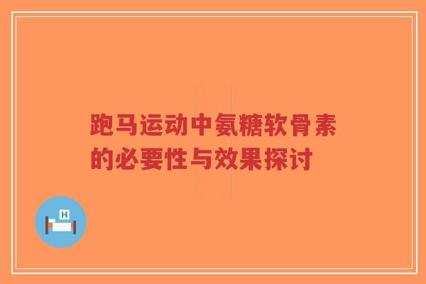 跑马运动中氨糖软骨素的必要性与效果探讨-第1张图片-超越 跑马运动中氨糖软骨素的必要性与效果探讨-第1张图片-超越