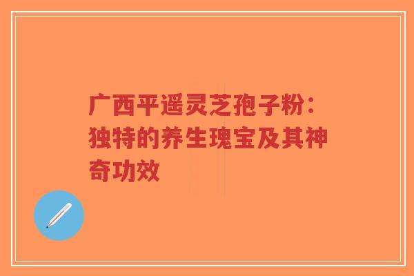 广西平遥灵芝孢子粉：独特的养生瑰宝及其神奇功效-第1张图片-超越
