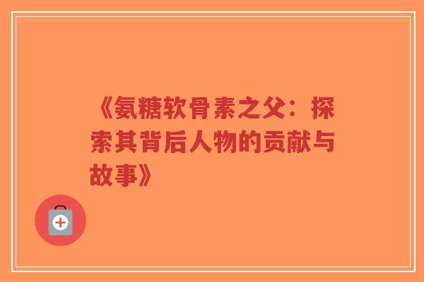 《氨糖软骨素之父:探索其背后人物的贡献与故事》-第1张图片-超越 《氨糖软骨素之父:探索其背后人物的贡献与故事》-第1张图片-超越