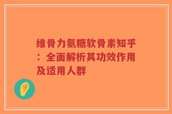 维骨力氨糖软骨素知乎:全面解析其功效作用及适用人群-第1张图片-超越 维骨力氨糖软骨素知乎:全面解析其功效作用及适用人群-第1张图片-超越