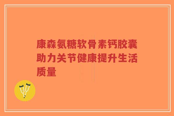康森氨糖软骨素钙胶囊助力关节健康提升生活质量-第1张图片-超越 康森氨糖软骨素钙胶囊助力关节健康提升生活质量-第1张图片-超越