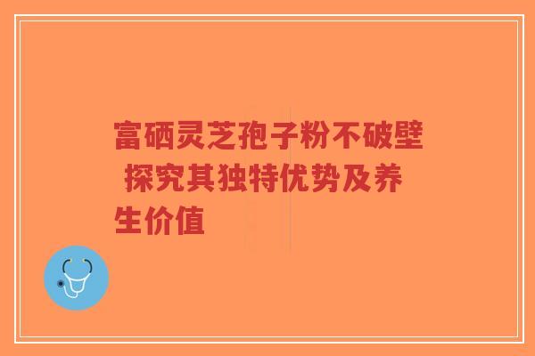 富硒灵芝孢子粉不破壁 探究其独特优势及养生价值-第1张图片-超越 富硒灵芝孢子粉不破壁 探究其独特优势及养生价值-第1张图片-超越