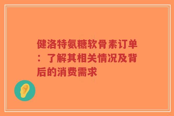 健洛特氨糖软骨素订单：了解其相关情况及背后的消费需求-第1张图片-超越