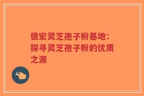 德宏灵芝孢子粉基地:探寻灵芝孢子粉的优质之源-第1张图片-超越 德宏灵芝孢子粉基地:探寻灵芝孢子粉的优质之源-第1张图片-超越