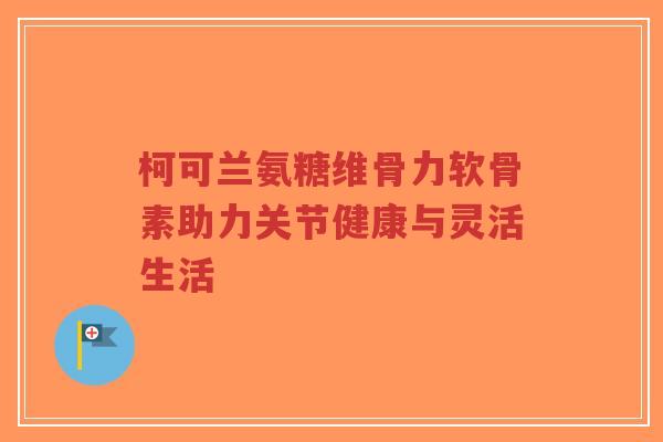 柯可兰氨糖维骨力软骨素助力关节健康与灵活生活-第1张图片-超越