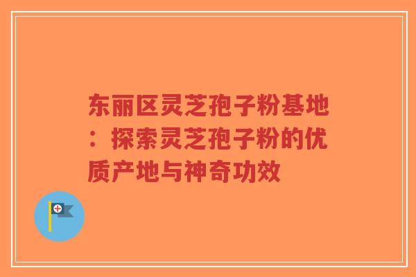 东丽区灵芝孢子粉基地:探索灵芝孢子粉的优质产地与神奇功效-第1张图片-超越 东丽区灵芝孢子粉基地:探索灵芝孢子粉的优质产地与神奇功效-第1张图片-超越