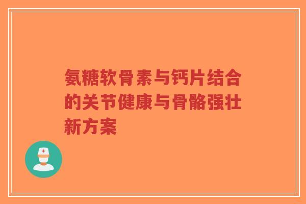 氨糖软骨素与钙片结合的关节健康与骨骼强壮新方案-第1张图片-超越 氨糖软骨素与钙片结合的关节健康与骨骼强壮新方案-第1张图片-超越