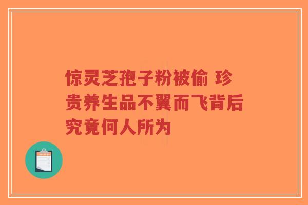 惊灵芝孢子粉被偷 珍贵养生品不翼而飞背后究竟何人所为-第1张图片-超越 惊灵芝孢子粉被偷 珍贵养生品不翼而飞背后究竟何人所为-第1张图片-超越