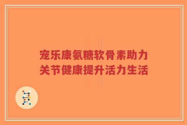 宠乐康氨糖软骨素助力关节健康提升活力生活-第1张图片-超越