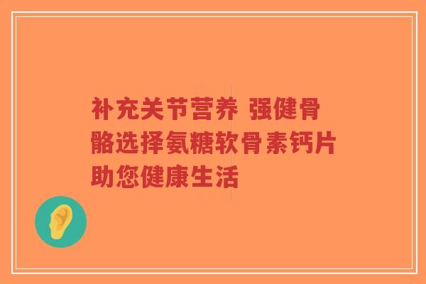 补充关节营养 强健骨骼选择氨糖软骨素钙片助您健康生活-第1张图片-超越 补充关节营养 强健骨骼选择氨糖软骨素钙片助您健康生活-第1张图片-超越