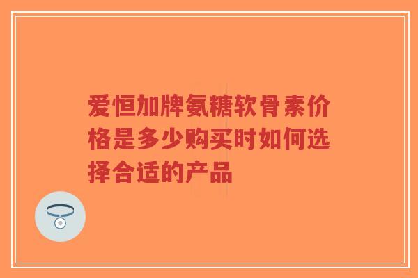 爱恒加牌氨糖软骨素价格是多少购买时如何选择合适的产品-第1张图片-超越 爱恒加牌氨糖软骨素价格是多少购买时如何选择合适的产品-第1张图片-超越