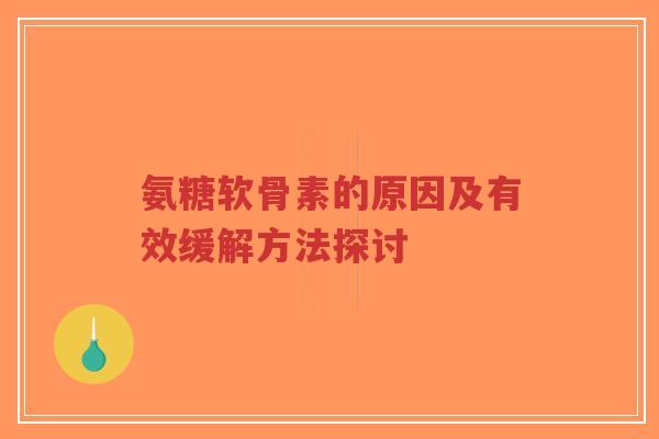 氨糖软骨素的原因及有效缓解方法探讨-第1张图片-超越 氨糖软骨素的原因及有效缓解方法探讨-第1张图片-超越