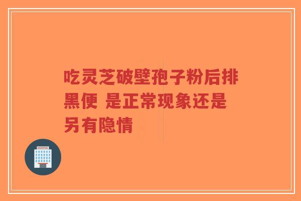 吃灵芝破壁孢子粉后排黑便 是正常现象还是另有隐情-第1张图片-超越 吃灵芝破壁孢子粉后排黑便 是正常现象还是另有隐情-第1张图片-超越