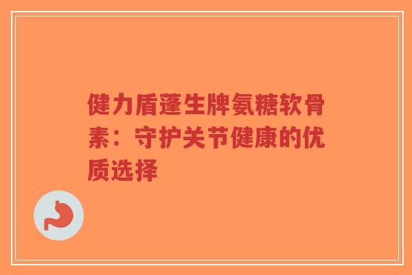 健力盾蓬生牌氨糖软骨素:守护关节健康的优质选择-第1张图片-超越 健力盾蓬生牌氨糖软骨素:守护关节健康的优质选择-第1张图片-超越