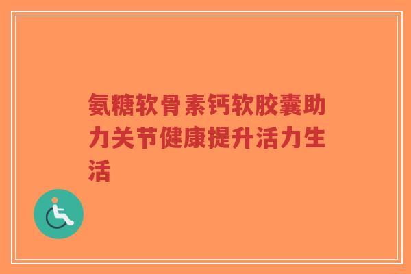 氨糖软骨素钙软胶囊助力关节健康提升活力生活-第1张图片-超越 氨糖软骨素钙软胶囊助力关节健康提升活力生活-第1张图片-超越