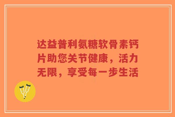 达益普利氨糖软骨素钙片助您关节健康,活力无限,享受每一步生活-第1张图片-超越 达益普利氨糖软骨素钙片助您关节健康,活力无限,享受每一步生活-第1张图片-超越