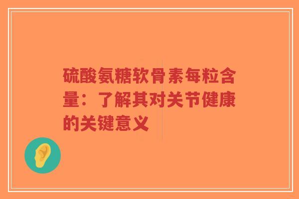 硫酸氨糖软骨素每粒含量:了解其对关节健康的关键意义-第1张图片-超越 硫酸氨糖软骨素每粒含量:了解其对关节健康的关键意义-第1张图片-超越