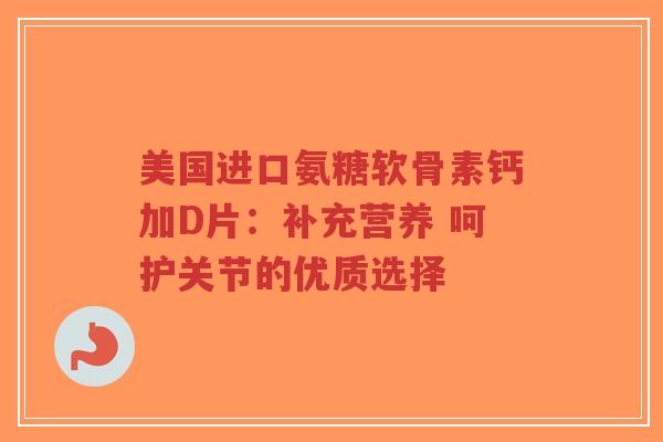 美国进口氨糖软骨素钙加D片:补充营养 呵护关节的优质选择-第1张图片-超越 美国进口氨糖软骨素钙加D片:补充营养 呵护关节的优质选择-第1张图片-超越