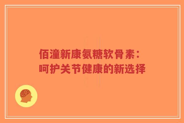佰潼新康氨糖软骨素:呵护关节健康的新选择-第1张图片-超越 佰潼新康氨糖软骨素:呵护关节健康的新选择-第1张图片-超越
