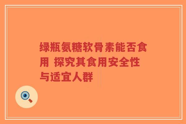 绿瓶氨糖软骨素能否食用 探究其食用安全性与适宜人群-第1张图片-超越 绿瓶氨糖软骨素能否食用 探究其食用安全性与适宜人群-第1张图片-超越