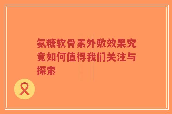 氨糖软骨素外敷效果究竟如何值得我们关注与探索-第1张图片-超越