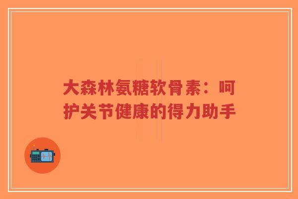 大森林氨糖软骨素：呵护关节健康的得力助手-第1张图片-超越