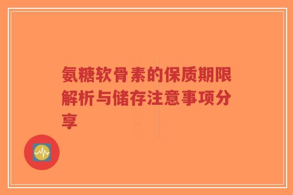氨糖软骨素的保质期限解析与储存注意事项分享-第1张图片-超越 氨糖软骨素的保质期限解析与储存注意事项分享-第1张图片-超越